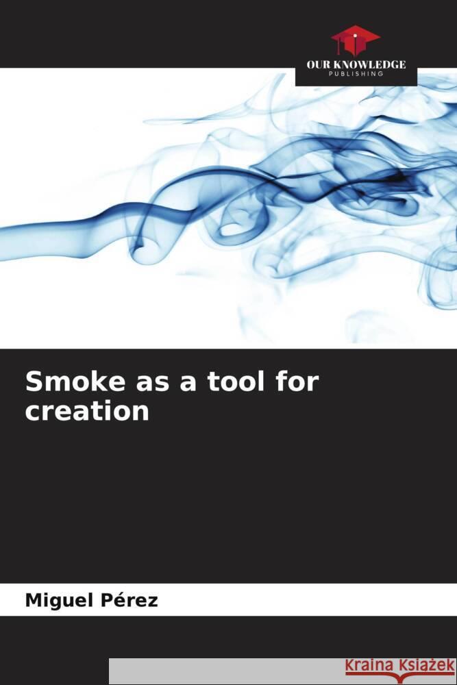 Smoke as a tool for creation Miguel P?rez 9786206601357 Our Knowledge Publishing