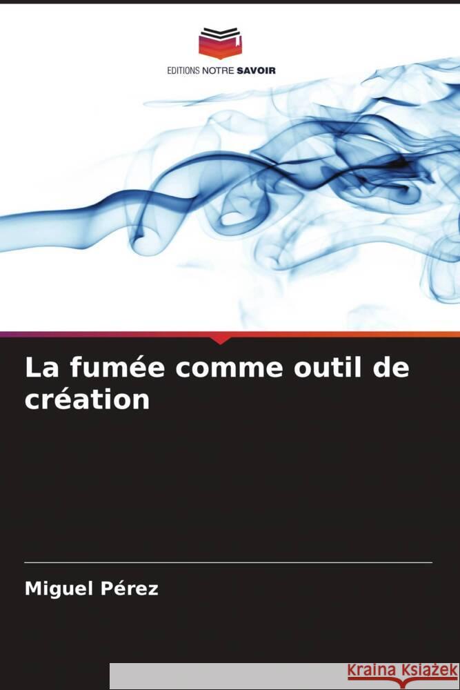 La fum?e comme outil de cr?ation Miguel P?rez 9786206601364 Editions Notre Savoir