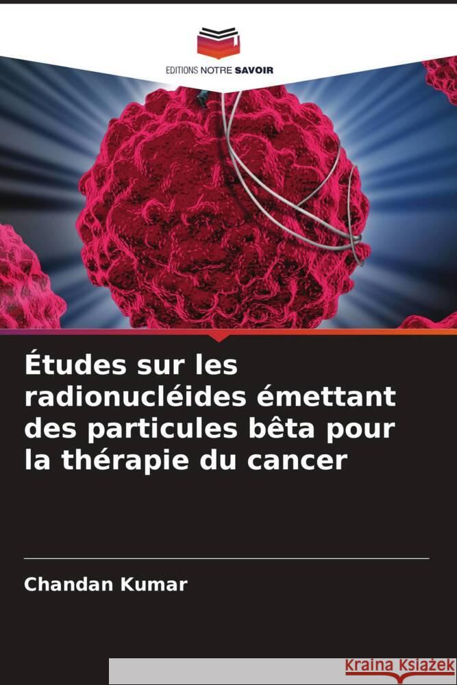 ?tudes sur les radionucl?ides ?mettant des particules b?ta pour la th?rapie du cancer Chandan Kumar 9786206602682 Editions Notre Savoir