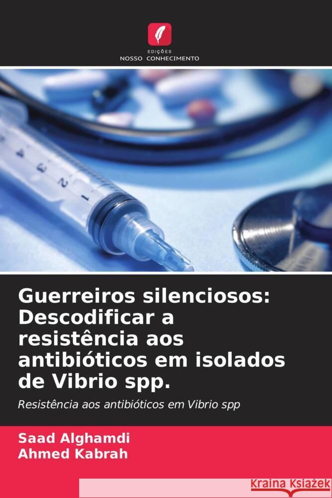 Guerreiros silenciosos: Descodificar a resistência aos antibióticos em isolados de Vibrio spp. Alghamdi, Saad, Kabrah, Ahmed 9786206628101