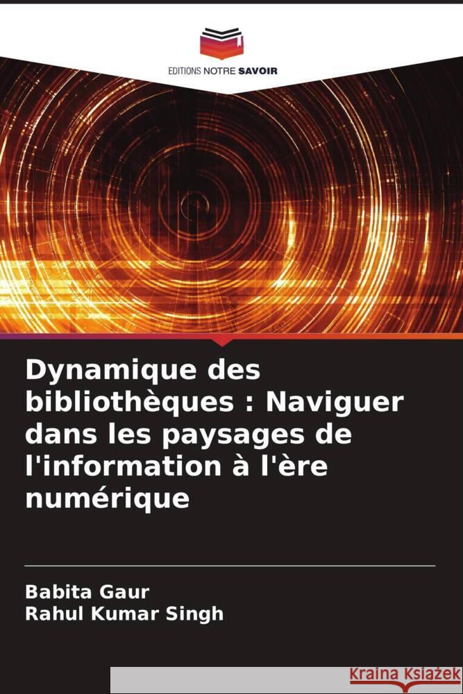 Dynamique des biblioth?ques: Naviguer dans les paysages de l'information ? l'?re num?rique Babita Gaur Rahul Kumar Singh 9786206634300