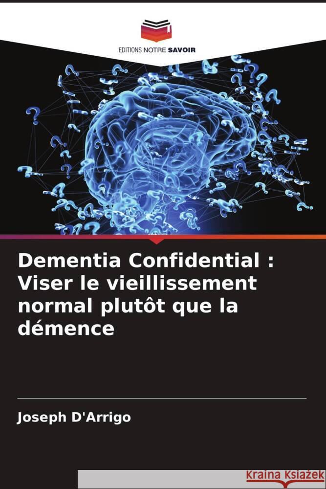 Dementia Confidential: Viser le vieillissement normal plut?t que la d?mence Joseph D'Arrigo 9786206638377