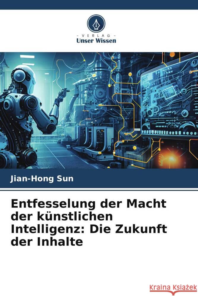 Entfesselung der Macht der k?nstlichen Intelligenz: Die Zukunft der Inhalte Jian-Hong Sun 9786206678489