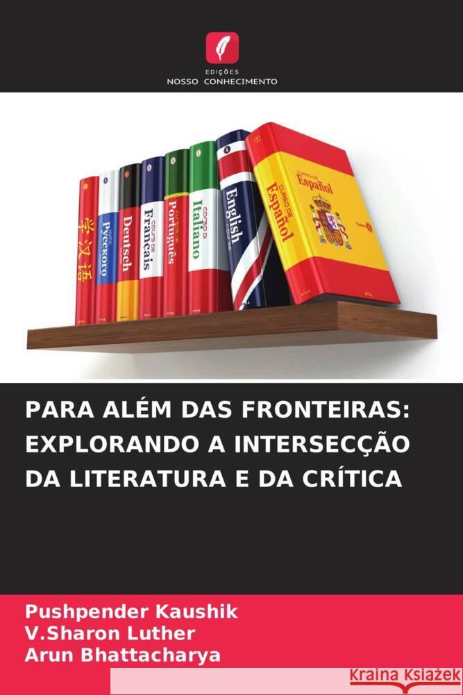 Para Al?m Das Fronteiras: Explorando a Intersec??o Da Literatura E Da Cr?tica Pushpender Kaushik V. Sharon Luther Arun Bhattacharya 9786206682790