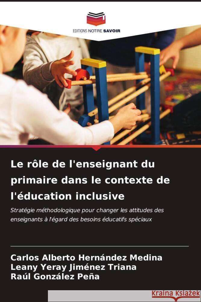 Le r?le de l'enseignant du primaire dans le contexte de l'?ducation inclusive Carlos Alberto Hern?nde Leany Yeray Jim?ne Ra?l Gonz?le 9786206683391 Editions Notre Savoir