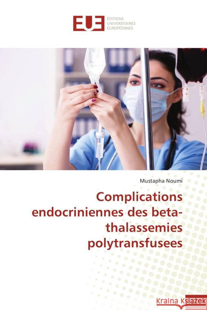 Complications endocriniennes des beta-thalassemies polytransfusees Mustapha Noumi 9786206704683 Editions Universitaires Europeennes