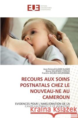 Recours Aux Soins Postnatals Chez Le Nouveau-Ne Au Cameroun Jean Roland Eland Blaise Nguend Franklin Boub 9786206710264 Editions Universitaires Europeennes