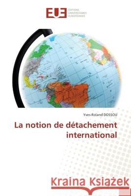 La notion de d?tachement international Yves-Roland Dossou 9786206710974 Editions Universitaires Europeennes