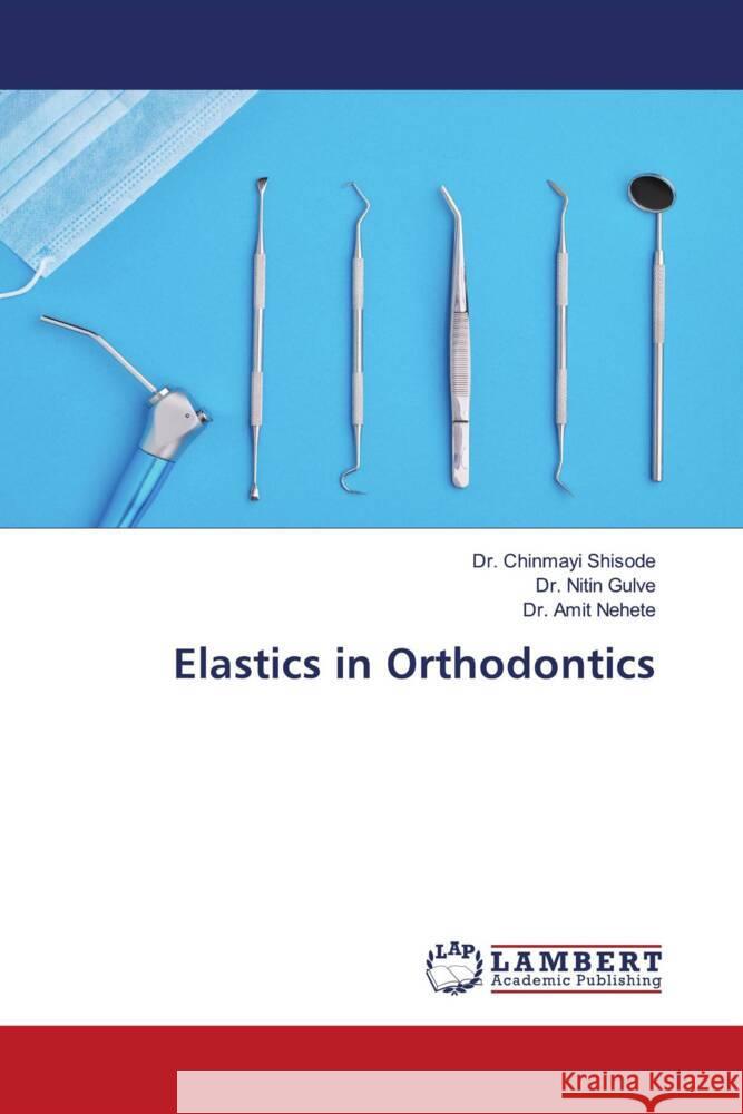 Elastics in Orthodontics Shisode, Dr. Chinmayi, Gulve, Dr. Nitin, Nehete, Dr. Amit 9786206738596