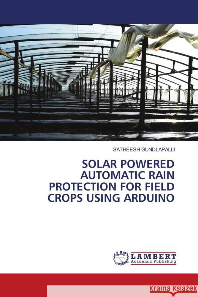 SOLAR POWERED AUTOMATIC RAIN PROTECTION FOR FIELD CROPS USING ARDUINO GUNDLAPALLI, SATHEESH 9786206751892