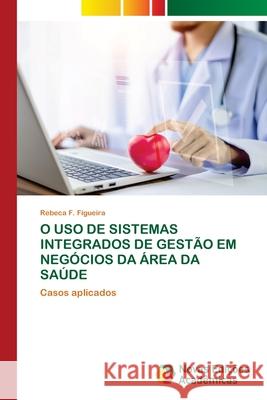 O USO de Sistemas Integrados de Gest?o Em Neg?cios Da ?rea Da Sa?de Rebeca F. Figueira 9786206760931