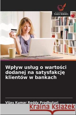 Wplyw uslug o wartosci dodanej na satysfakcje klientów w bankach Prodhuturi, Vijay Kumar Reddy 9786206765103