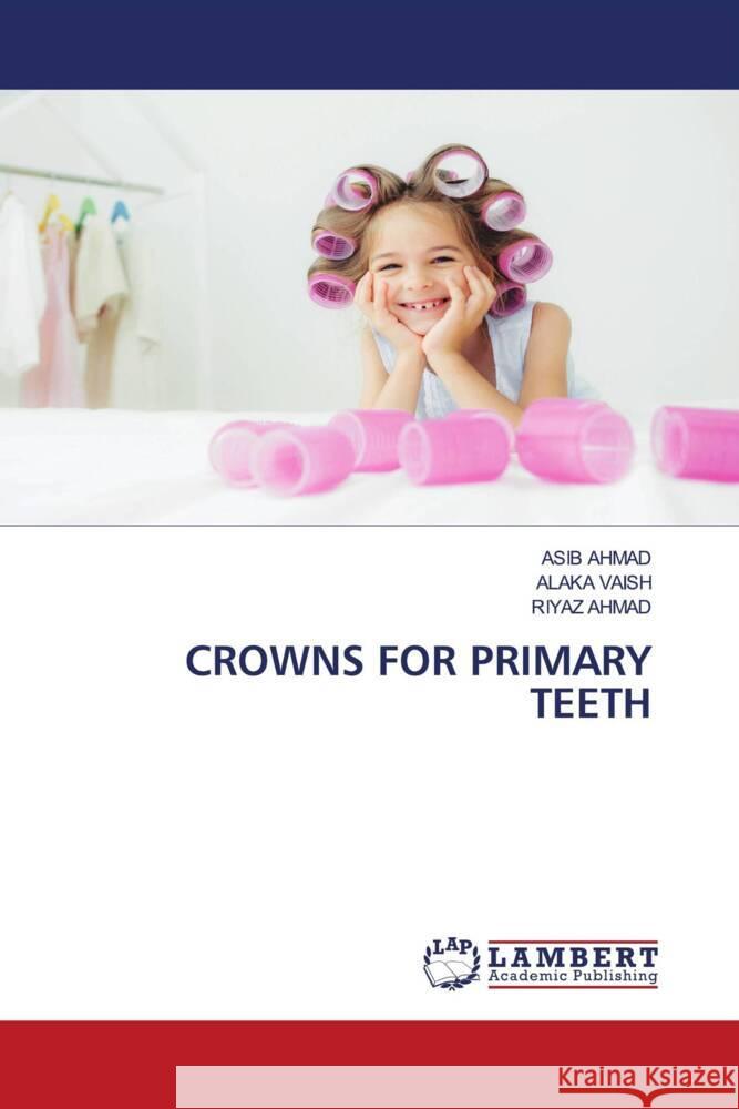 CROWNS FOR PRIMARY TEETH AHMAD, ASIB, VAISH, ALAKA, Ahmad, Riyaz 9786206766100