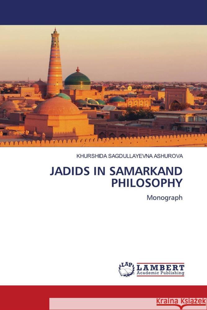 JADIDS IN SAMARKAND PHILOSOPHY ASHUROVA, KHURSHIDA SAGDULLAYEVNA 9786206768418