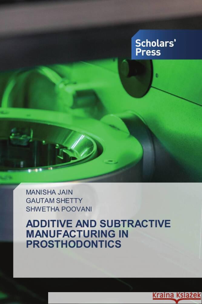 Additive and Subtractive Manufacturing in Prosthodontics Manisha Jain Gautam Shetty Shwetha Poovani 9786206770053