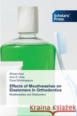 Effects of Mouthwashes on Elastomers In Orthodontics Shivani Apte Arun S. Urala Divya Siddalingappa 9786206772538 Scholars' Press