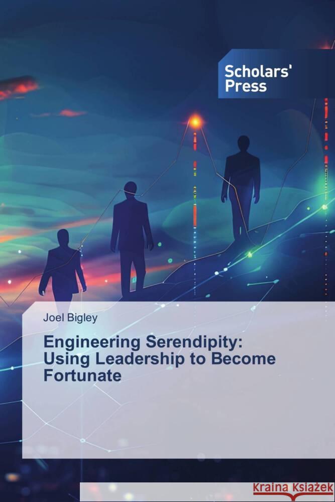 Engineering Serendipity: Using Leadership to Become Fortunate Joel Bigley 9786206774419 Scholars' Press