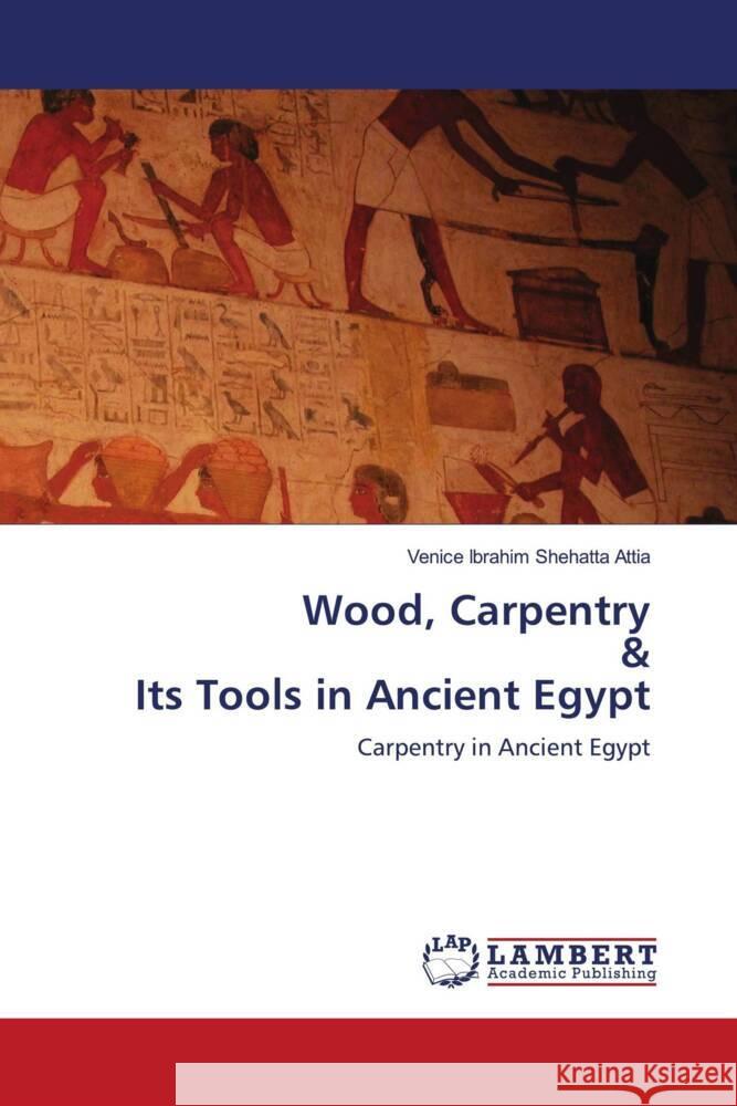 Wood, Carpentry & Its Tools in Ancient Egypt Shehatta Attia, Venice Ibrahim 9786206780489