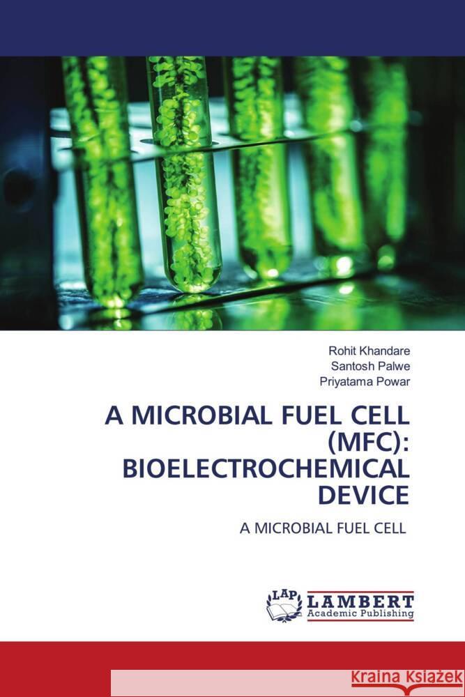 A MICROBIAL FUEL CELL (MFC): BIOELECTROCHEMICAL DEVICE Khandare, Rohit, Palwe, Santosh, Powar, Priyatama 9786206791522