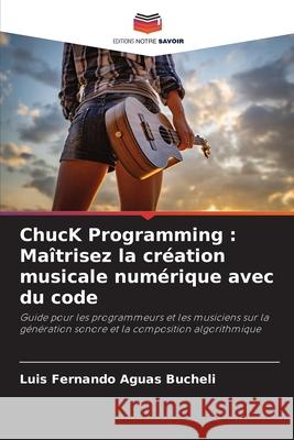 ChucK Programming : Maîtrisez la création musicale numérique avec du code Aguas Bucheli, Luis Fernando 9786206804963