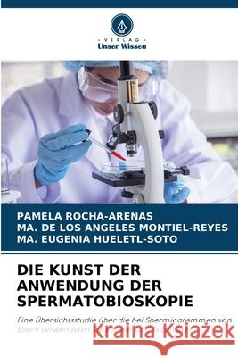 DIE KUNST DER ANWENDUNG DER SPERMATOBIOSKOPIE ROCHA-ARENAS, PAMELA, MONTIEL-REYES, MA. DE LOS ANGELES, HUELETL-SOTO, MA. EUGENIA 9786206813286