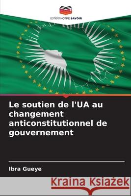 Le soutien de l'UA au changement anticonstitutionnel de gouvernement Gueye, Ibra 9786206823162