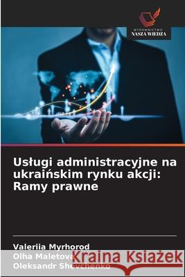 Uslugi administracyjne na ukrainskim rynku akcji: Ramy prawne Myrhorod, Valeriia, Maletova, Olha, Shevchenko, Oleksandr 9786206825036