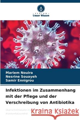 Infektionen im Zusammenhang mit der Pflege und der Verschreibung von Antibiotika Nouira, Mariem, Souayeh, Nesrine, Ennigrou, Samir 9786206831495