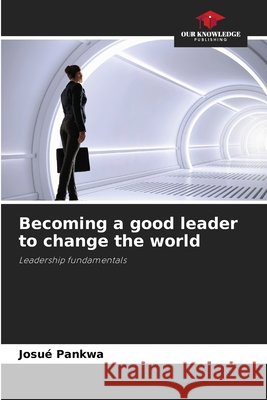 Becoming a good leader to change the world PANKWA, Josué 9786206833444 Our Knowledge Publishing