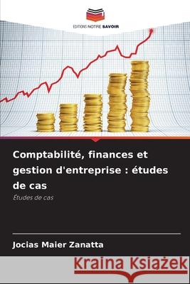 Comptabilité, finances et gestion d'entreprise : études de cas Zanatta, Jocias Maier 9786206833826 Editions Notre Savoir