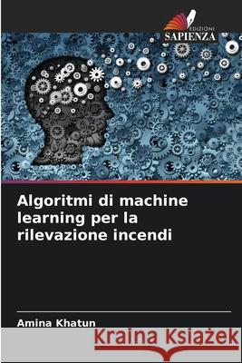 Algoritmi di machine learning per la rilevazione incendi Khatun, Amina 9786206834014
