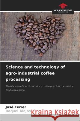 Science and technology of agro-industrial coffee processing Ferrer, José, Alejos, Raquel 9786206840923