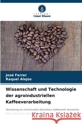 Wissenschaft und Technologie der agroindustriellen Kaffeeverarbeitung Ferrer, José, Alejos, Raquel 9786206840930