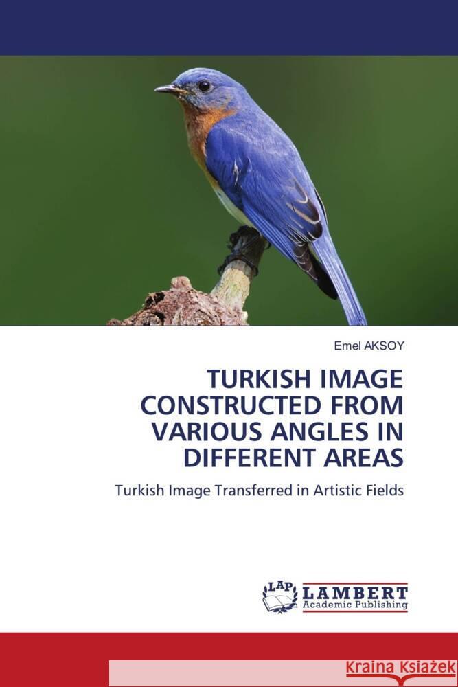 TURKISH IMAGE CONSTRUCTED FROM VARIOUS ANGLES IN DIFFERENT AREAS AKSOY, Emel 9786206844785