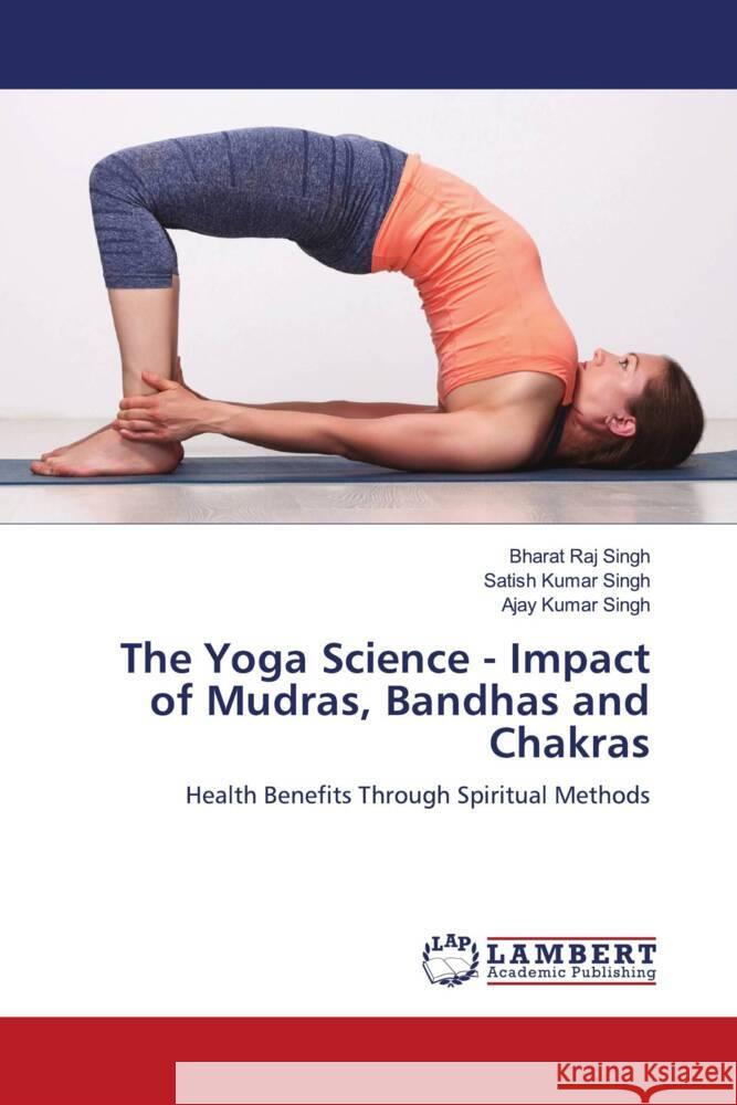 The Yoga Science - Impact of Mudras, Bandhas and Chakras Bharat Raj Singh Satish Kumar Singh Ajay Kumar Singh 9786206846314