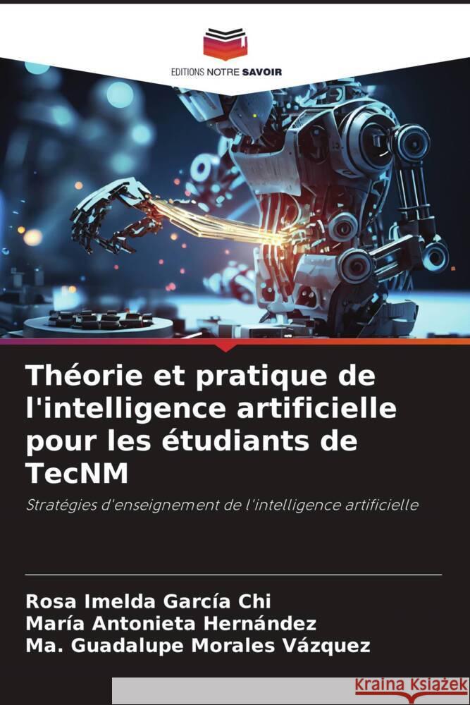 Th?orie et pratique de l'intelligence artificielle pour les ?tudiants de TecNM Rosa Imelda Garc? Mar?a Antonieta Hern?ndez Ma Guadalupe Morale 9786206868286