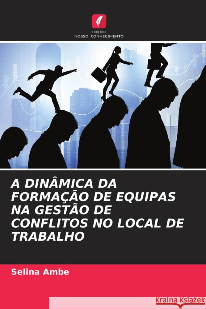 A DINÂMICA DA FORMAÇÃO DE EQUIPAS NA GESTÃO DE CONFLITOS NO LOCAL DE TRABALHO Ambe, Selina 9786206872573