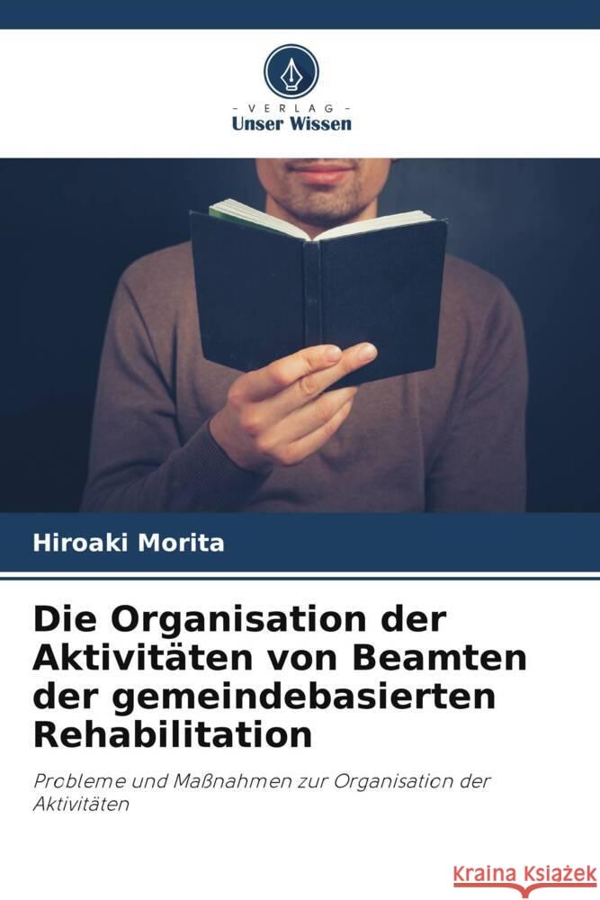 Die Organisation der Aktivit?ten von Beamten der gemeindebasierten Rehabilitation Hiroaki Morita 9786206885696