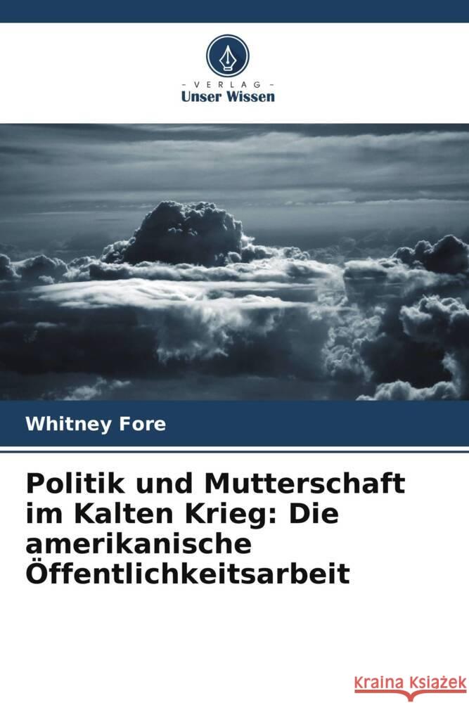 Politik und Mutterschaft im Kalten Krieg: Die amerikanische ?ffentlichkeitsarbeit Whitney Fore 9786206919919 Verlag Unser Wissen