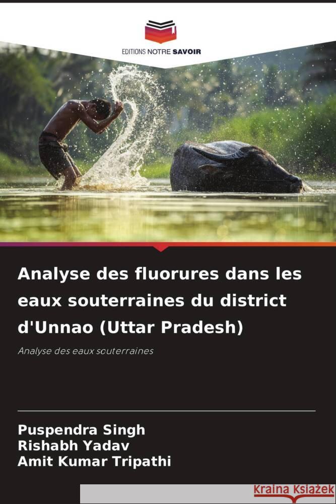 Analyse des fluorures dans les eaux souterraines du district d'Unnao (Uttar Pradesh) Singh, Puspendra, Yadav, Rishabh, Tripathi, Amit Kumar 9786206922551