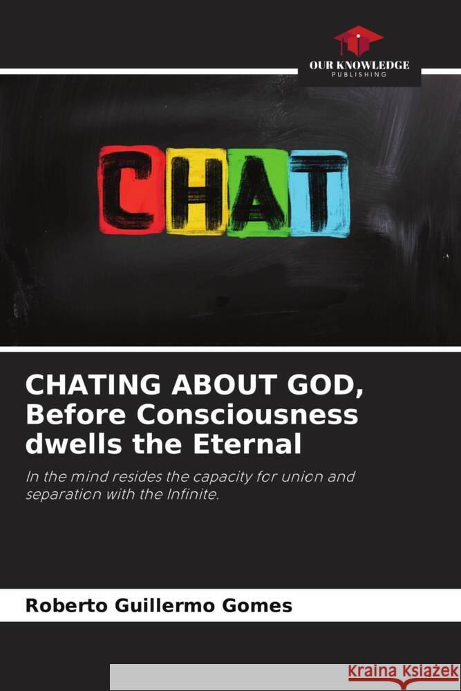 CHATING ABOUT GOD, Before Consciousness dwells the Eternal Roberto Guillermo Gomes 9786206926146 Our Knowledge Publishing