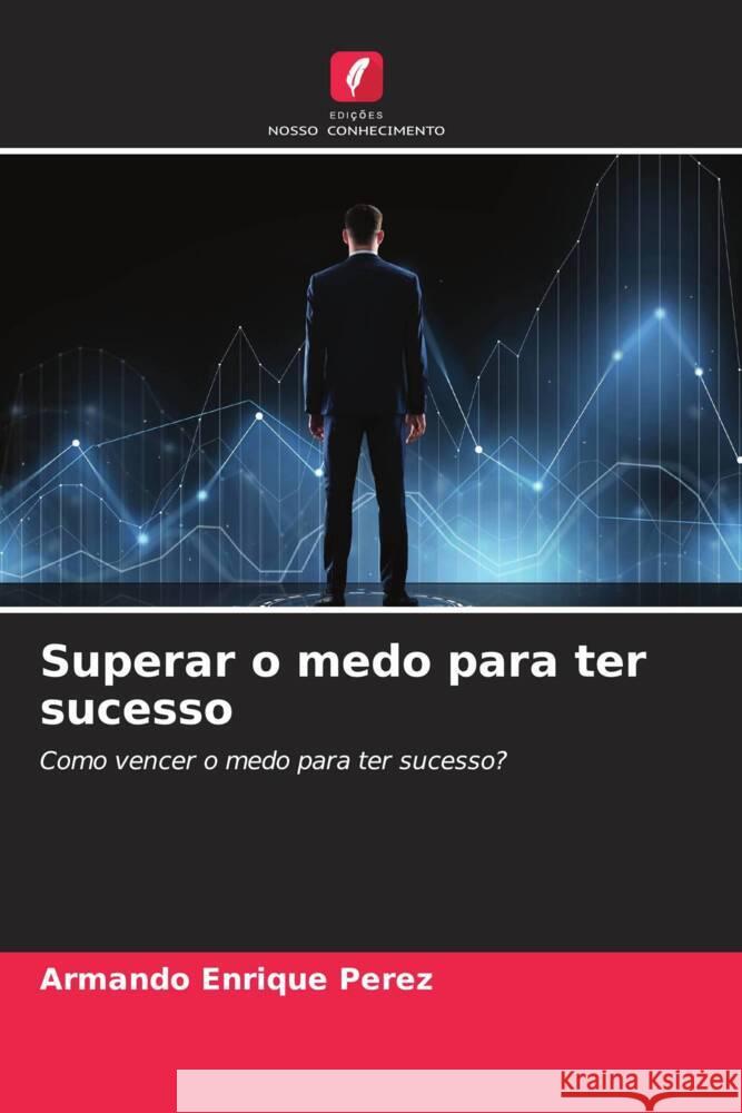 Superar o medo para ter sucesso Armando Enrique Perez 9786206933564