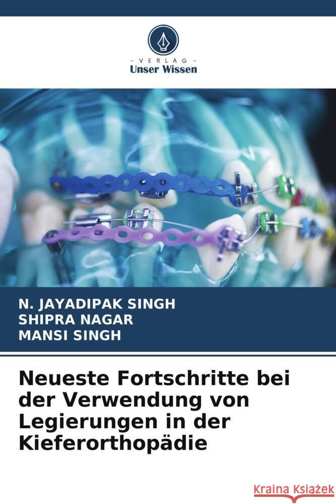 Neueste Fortschritte bei der Verwendung von Legierungen in der Kieferorthop?die N. Jayadipak Singh Shipra Nagar Mansi Singh 9786206938798 Verlag Unser Wissen