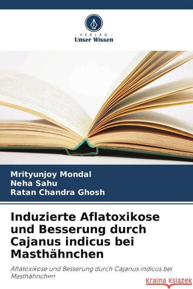 Induzierte Aflatoxikose und Besserung durch Cajanus indicus bei Masthähnchen Mondal, Mrityunjoy, Sahu, Neha, Chandra Ghosh, Ratan 9786206942283