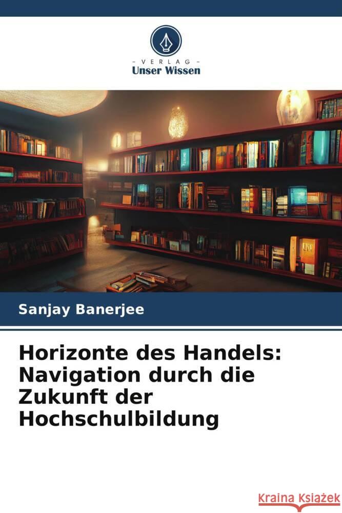 Horizonte des Handels: Navigation durch die Zukunft der Hochschulbildung Banerjee, Sanjay 9786206953371