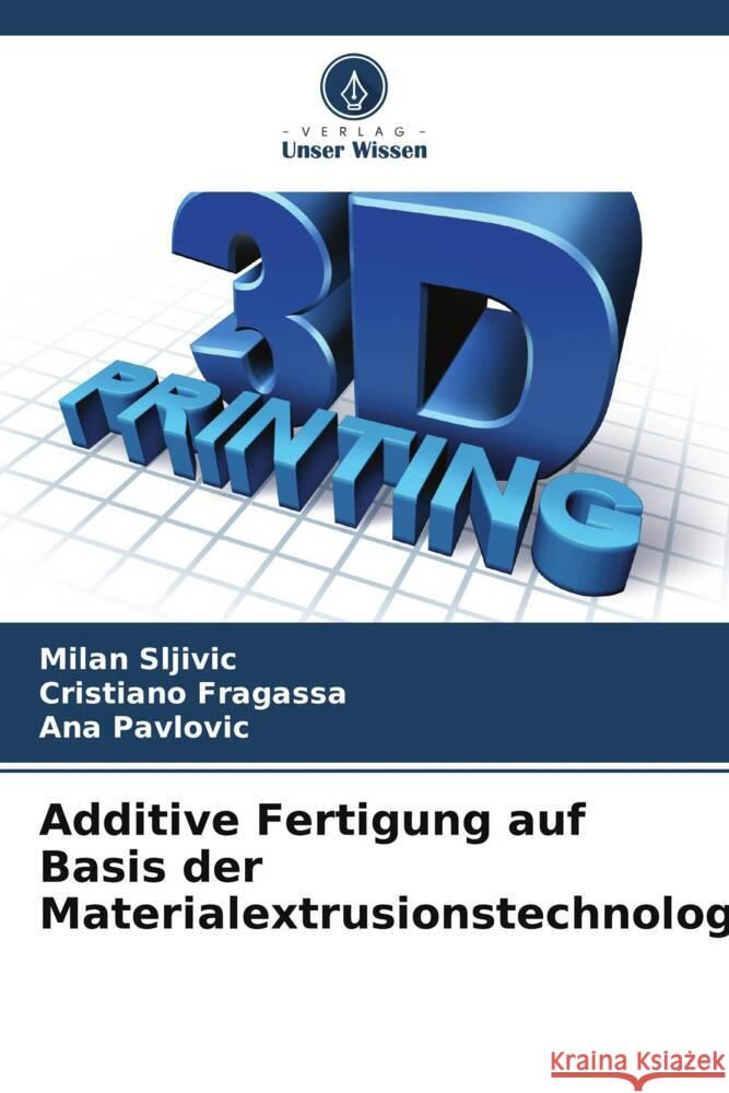 Additive Fertigung auf Basis der Materialextrusionstechnologie Milan Sljivic Cristiano Fragassa Ana Pavlovic 9786206958956