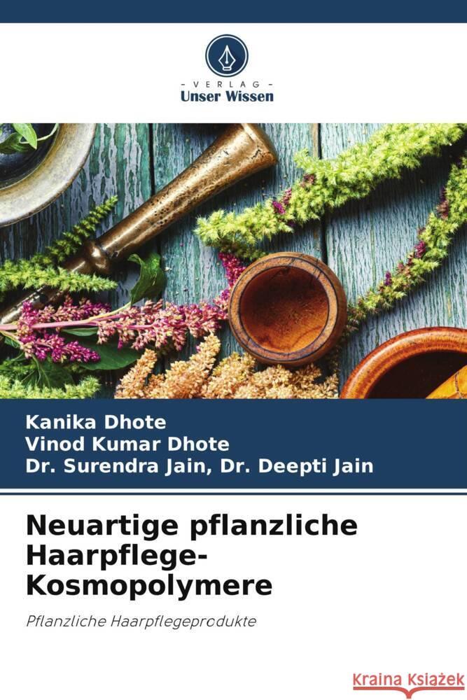 Neuartige pflanzliche Haarpflege-Kosmopolymere Dhote, Kanika, Dhote, Vinod Kumar, Dr. Deepti Jain, Dr. Surendra Jain, 9786207025183