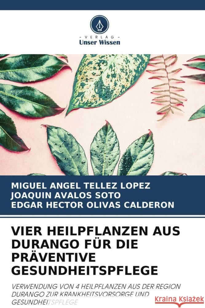 VIER HEILPFLANZEN AUS DURANGO FÜR DIE PRÄVENTIVE GESUNDHEITSPFLEGE Téllez López, Miguel Angel, Ávalos Soto, Joaquín, OLIVAS CALDERON, EDGAR HECTOR 9786207035021