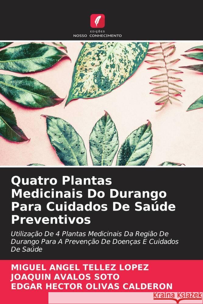 Quatro Plantas Medicinais Do Durango Para Cuidados De Saúde Preventivos Téllez López, Miguel Angel, Ávalos Soto, Joaquín, OLIVAS CALDERON, EDGAR HECTOR 9786207035045