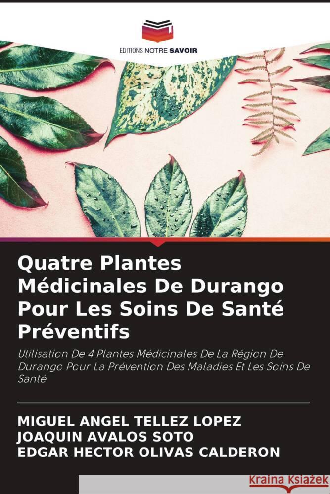 Quatre Plantes Médicinales De Durango Pour Les Soins De Santé Préventifs Téllez López, Miguel Angel, Ávalos Soto, Joaquín, OLIVAS CALDERON, EDGAR HECTOR 9786207035076